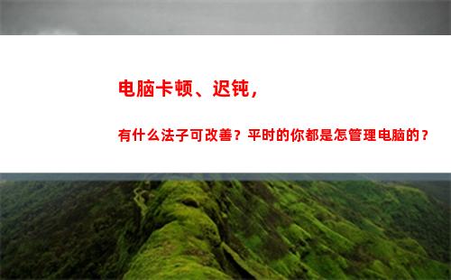电脑卡顿、迟钝，有什么法子可改善？平时的你都是怎管理电脑的？(电脑迟钝怎么办)
