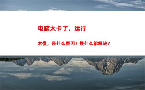 电脑太卡了，运行太慢，是什么原因？换什么能解决？(电脑运行ae太卡怎么办)
