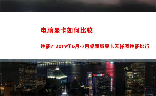 电脑显卡如何比较性能？2019年6月-7月桌面版显卡天梯图性能排行(如何查看电脑显卡参数)