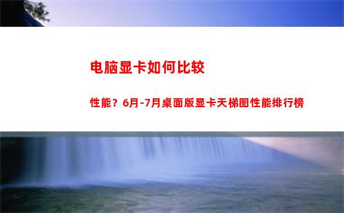 电脑显卡如何比较性能？6月-7月桌面版显卡天梯图性能排行榜(如何查看电脑显卡参数)