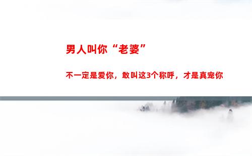 男人叫你“老婆”不一定是爱你，敢叫这3个称呼，才是真宠你(敢叫你这3个称呼)