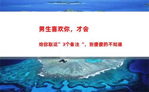男生喜欢你，才会给你取这”3个备注“，别傻傻的不知道(男生喜欢你才会给你花钱)