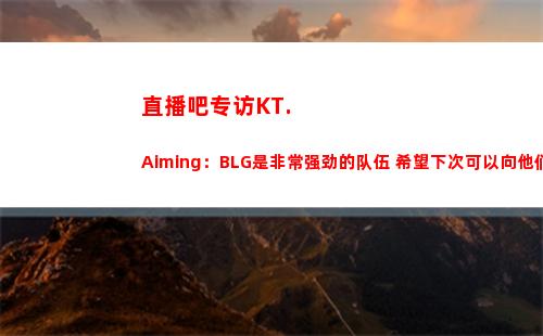 直播吧专访KT.Aiming：BLG是非常强劲的队伍 希望下次可以向他们复仇