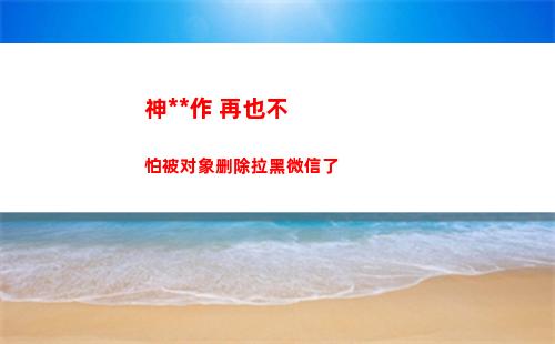 神操作 再也不怕被对象删除拉黑微信了
