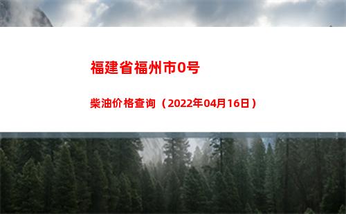 福建省福州市0号柴油价格查询（2022年04月16日）