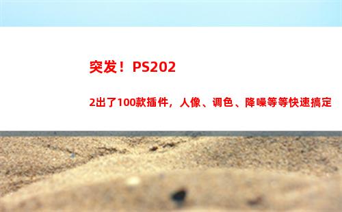 突发！PS2022出了100款插件，人像、调色、降噪等等快速搞定(突发公共卫生事件应急条例)