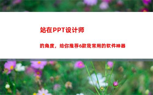 站在PPT设计师的角度，给你推荐6款我常用的软件神器(设计师年终总结ppt)