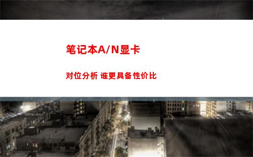 笔记本A/N显卡对位分析 谁更具备性价比(笔记本显卡太垃圾咋办)