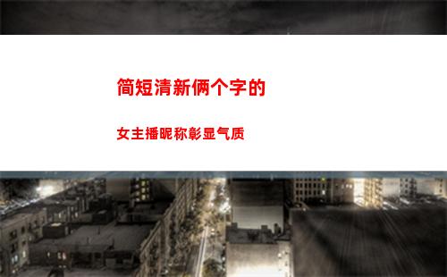 简短清新俩个字的女主播昵称彰显气质