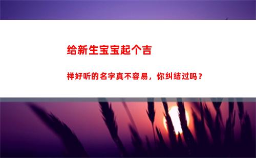给新生宝宝起个吉祥好听的名字真不容易，你纠结过吗？(新生儿起疹子)