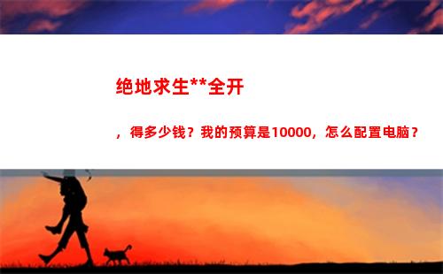 绝地求生特效全开，得多少钱？我的预算是10000，怎么配置电脑？(绝地求生特效全开笔记本)