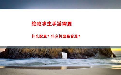 绝地求生手游需要什么配置？什么机型最合适？(绝地求生手游需要多大内存)