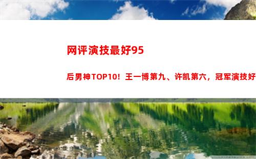 网评演技最好95后男神TOP10！王一博第九、许凯第六，冠军演技好(网评最好的微波炉)