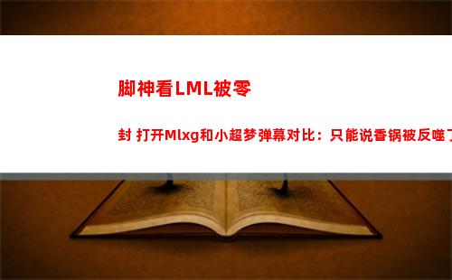 脚神看LML被零封 打开Mlxg和小超梦弹幕对比：只能说香锅被反噬了
