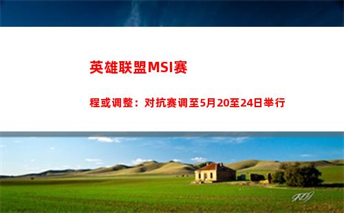 英雄联盟MSI赛程或调整：对抗赛调至5月20至24日举行(英雄联盟msi赛程2021)