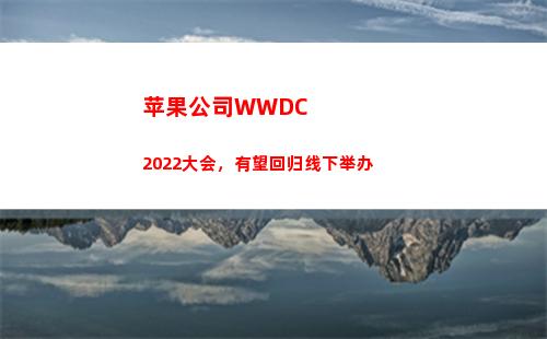 苹果公司WWDC2022大会，有望回归线下举办(苹果公司创始人)