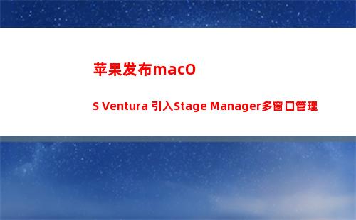 苹果发布macOS Ventura 引入Stage Manager多窗口管理方式(苹果发布MacBookPro价格)