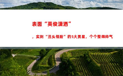 表面“英俊潇洒”，实则“丑头怪脸”的5大男星，个个整得帅气(英俊潇洒是什么生肖)