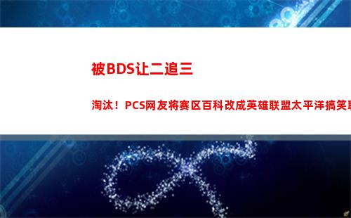 被BDS让二追三淘汰！PCS网友将赛区百科改成英雄联盟太平洋搞笑联赛