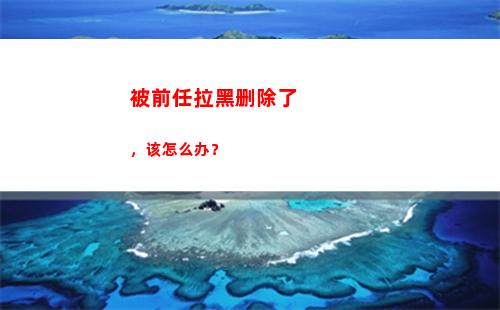 被前任拉黑删除了，该怎么办？(前任把你拉黑删除代表什么)
