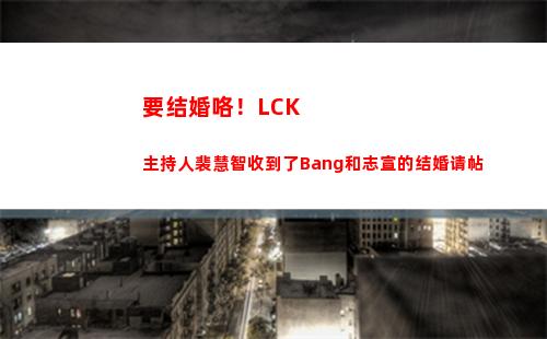 要结婚咯！LCK主持人裴慧智收到了Bang和志宣的结婚请帖
