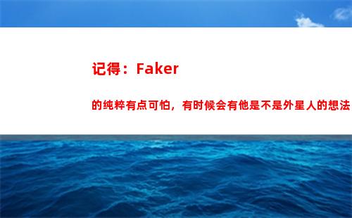 记得：Faker的纯粹有点可怕，有时候会有他是不是外星人的想法