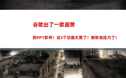 谷歌出了一款超赞的PPT软件！这5个功能太赞了！微软有压力了！