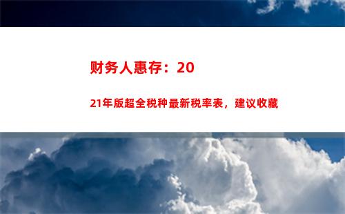 财务人惠存：2021年版超全税种最新税率表，建议收藏(请人惠存)