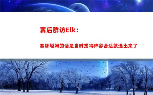 赛后群访Elk：赛娜塔姆的话是当时觉得阵容合适就选出来了