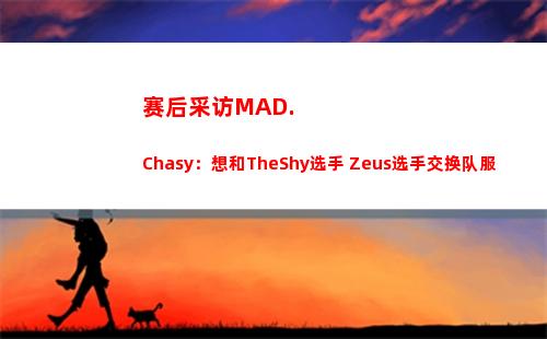 赛后采访MAD.Chasy：想和TheShy选手 Zeus选手交换队服
