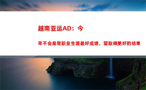 越南亚运AD：今年不会是我职业生涯最好成绩，望取得更好的结果