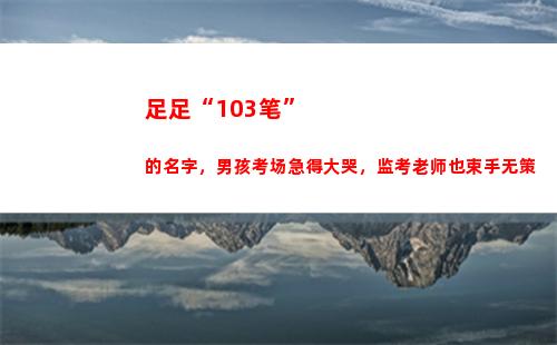 足足“103笔”的名字，男孩考场急得大哭，监考老师也束手无策