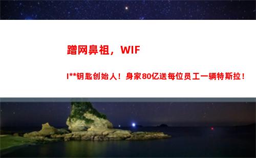 蹭网鼻祖，WIFI万能钥匙创始人！身家80亿送每位员工一辆特斯拉！(国内网红鼻祖)