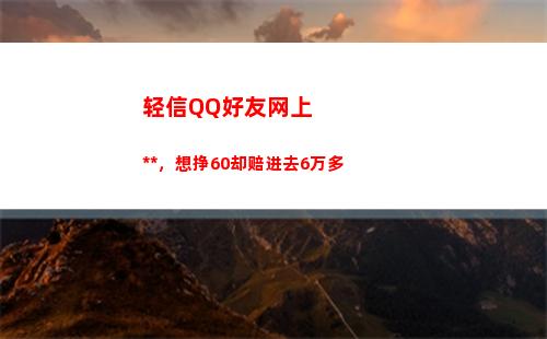 轻信QQ好友网上刷单，想挣60却赔进去6万多
