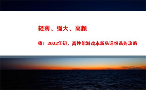 轻薄、强大、高颜值！2022年初，高性能游戏本新品详细选购攻略(性能强大的轻薄本)