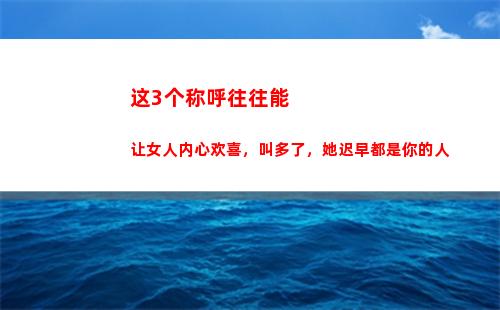 这3个称呼往往能让女人内心欢喜，叫多了，她迟早都是你的人