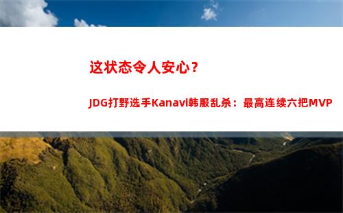 这状态令人安心？JDG打野选手Kanavi韩服乱杀：最高连续六把MVP