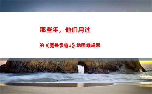 那些年，他们用过的《魔兽争霸3》地图编辑器(关于他们的那些年)