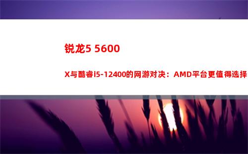 锐龙5 5600X与酷睿i5-12400的网游对决：AMD平台更值得选择