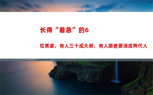 长得“着急”的6位男星，有人三十成大叔，有人跟老婆活成两代人