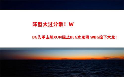 阵型太过分散！WBG先手击杀XUN阻止BLG水龙魂 WBG控下大龙！