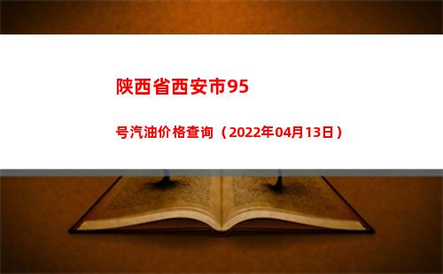陕西省西安市95号汽油价格查询（2022年04月13日）