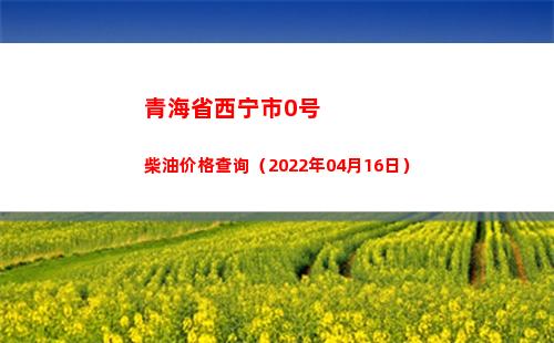 青海省西宁市0号柴油价格查询（2022年04月16日）