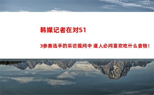 韩媒记者在对S13参赛选手的采访提问中 逢人必问喜欢吃什么食物！