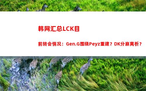 韩网汇总LCK目前转会情况：Gen.G围绕Peyz重建？DK分崩离析？