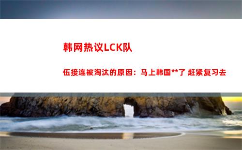 韩网热议LCK队伍接连被淘汰的原因：马上韩国高考了 赶紧复习去