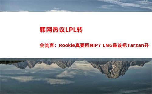 韩网热议LPL转会流言：Rookie真要回NIP？LNG是该把Tarzan开了！
