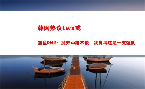 韩网热议Lwx或加盟RNG：抛开中路不谈，我觉得这是一支强队