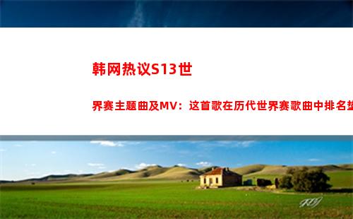 韩网热议S13世界赛主题曲及MV：这首歌在历代世界赛歌曲中排名垫底