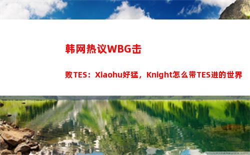 韩网热议WBG击败TES：Xiaohu好猛，Knight怎么带TES进的世界赛